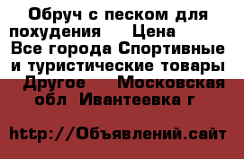 Обруч с песком для похудения.  › Цена ­ 500 - Все города Спортивные и туристические товары » Другое   . Московская обл.,Ивантеевка г.